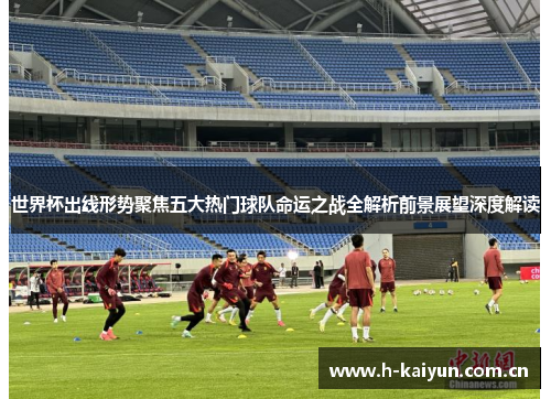 世界杯出线形势聚焦五大热门球队命运之战全解析前景展望深度解读 世界杯出线形势聚焦五大热门球队命运之战全解析前景展望深度解读