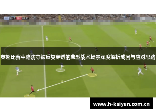 英超比赛中路防守被反复穿透的典型战术场景深度解析成因与应对思路 英超比赛中路防守被反复穿透的典型战术场景深度解析成因与应对思路
