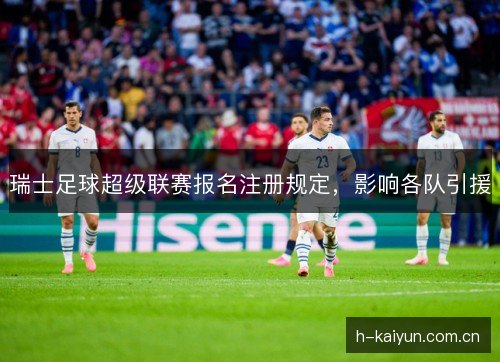 瑞士足球超级联赛报名注册规定，影响各队引援