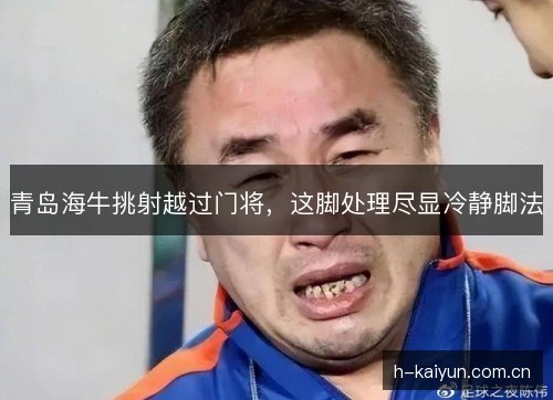 青岛海牛挑射越过门将，这脚处理尽显冷静脚法