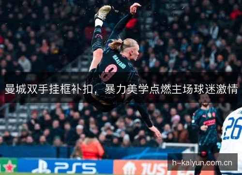 曼城双手挂框补扣,暴力美学点燃主场球迷激情 曼城双手挂框补扣,暴力美学点燃主场球迷激情